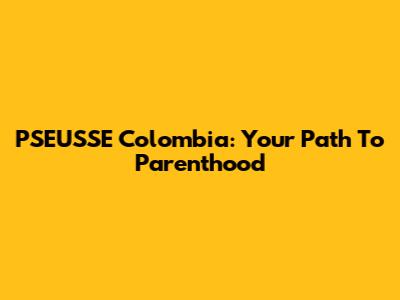 PSEUSSE Colombia: Your Path To Parenthood