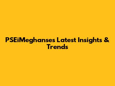 PSEiMeghanse's Latest Insights & Trends