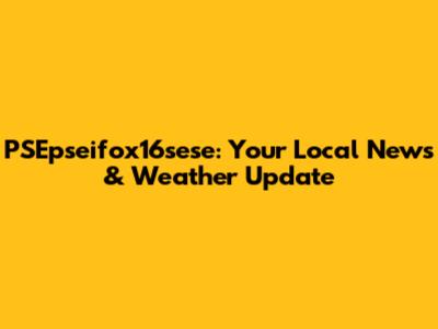 PSEpseifox16sese: Your Local News & Weather Update