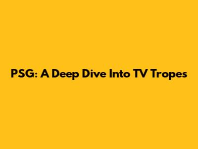 PSG: A Deep Dive Into TV Tropes