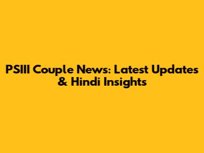 PSIII Couple News: Latest Updates & Hindi Insights