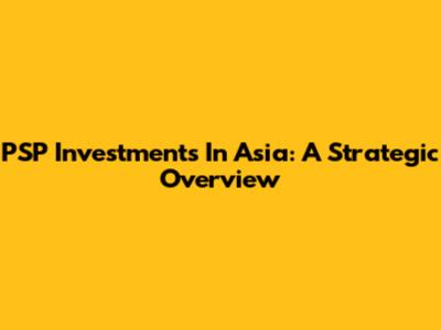 PSP Investments In Asia: A Strategic Overview