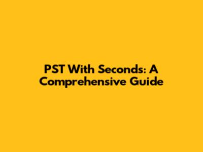 PST With Seconds: A Comprehensive Guide
