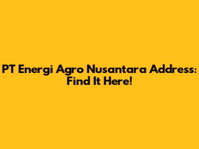 PT Energi Agro Nusantara Address: Find It Here!