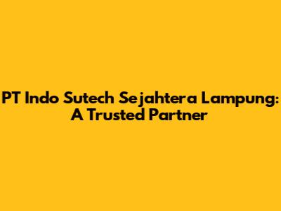 PT Indo Sutech Sejahtera Lampung: A Trusted Partner