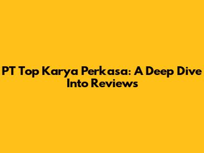 PT Top Karya Perkasa: A Deep Dive Into Reviews