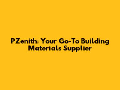 PZenith: Your Go-To Building Materials Supplier
