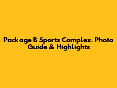 Package B Sports Complex: Photo Guide & Highlights