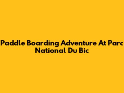 Paddle Boarding Adventure At Parc National Du Bic