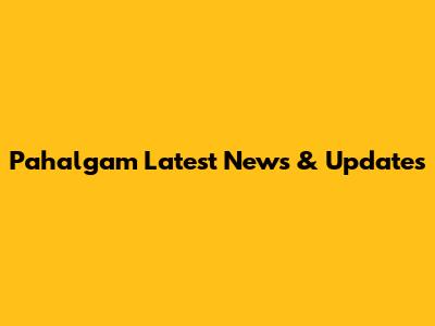 Pahalgam Latest News & Updates
