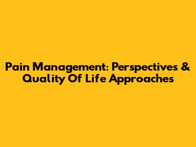 Pain Management: Perspectives & Quality Of Life Approaches