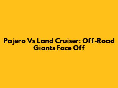 Pajero Vs Land Cruiser: Off-Road Giants Face Off