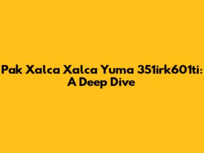 Pak Xalca Xalca Yuma 351irk601ti: A Deep Dive