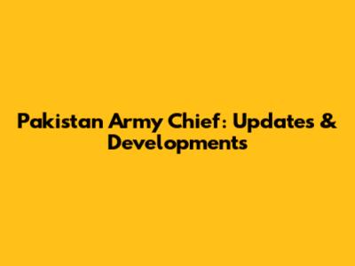 Pakistan Army Chief: Updates & Developments