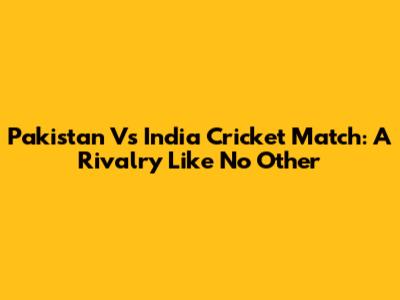 Pakistan Vs India Cricket Match: A Rivalry Like No Other