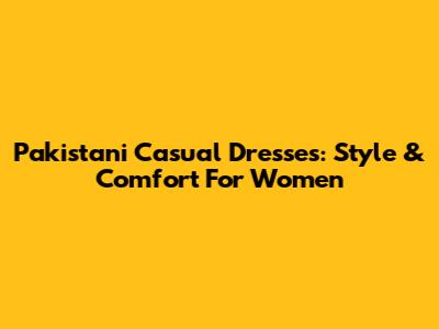Pakistani Casual Dresses: Style & Comfort For Women