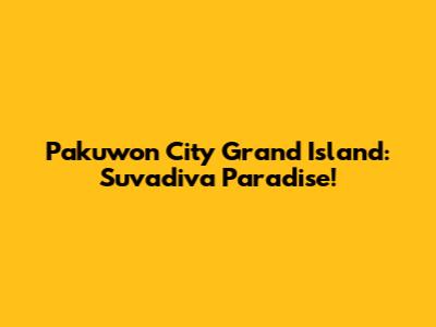 Pakuwon City Grand Island: Suvadiva Paradise!
