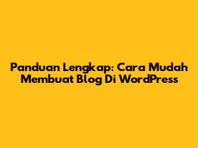 Panduan Lengkap: Cara Mudah Membuat Blog Di WordPress