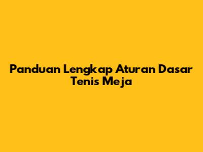 Panduan Lengkap Aturan Dasar Tenis Meja