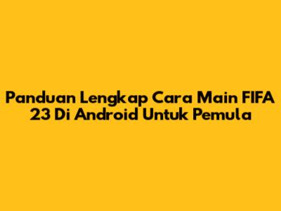 Panduan Lengkap Cara Main FIFA 23 Di Android Untuk Pemula