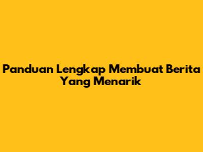 Panduan Lengkap Membuat Berita Yang Menarik