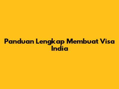Panduan Lengkap Membuat Visa India