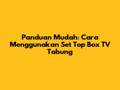 Panduan Mudah: Cara Menggunakan Set Top Box TV Tabung