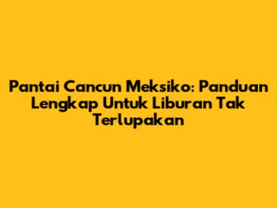 Pantai Cancun Meksiko: Panduan Lengkap Untuk Liburan Tak Terlupakan