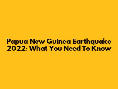 Papua New Guinea Earthquake 2022: What You Need To Know