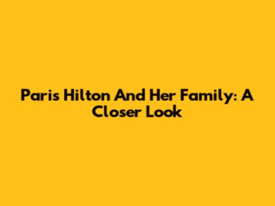 Paris Hilton And Her Family: A Closer Look