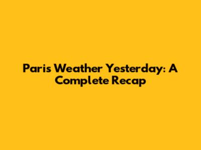Paris Weather Yesterday: A Complete Recap