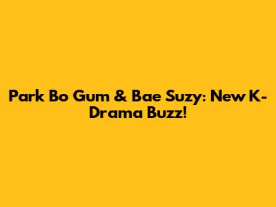 Park Bo Gum & Bae Suzy: New K-Drama Buzz!