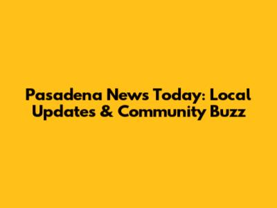 Pasadena News Today: Local Updates & Community Buzz
