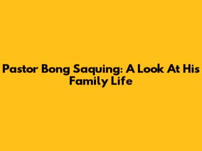 Pastor Bong Saquing: A Look At His Family Life