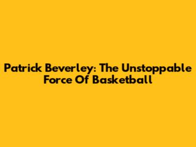 Patrick Beverley: The Unstoppable Force Of Basketball
