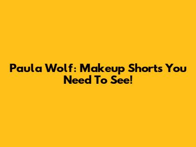 Paula Wolf: Makeup Shorts You Need To See!