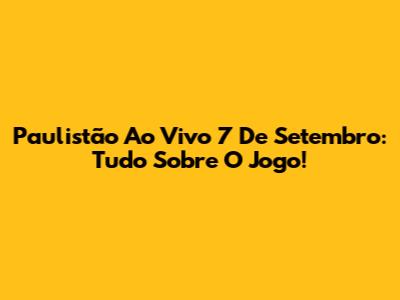 Paulistão Ao Vivo 7 De Setembro: Tudo Sobre O Jogo!