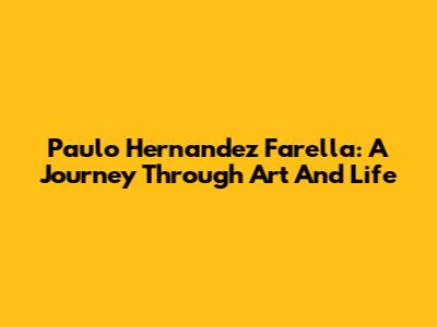 Paulo Hernandez Farella: A Journey Through Art And Life