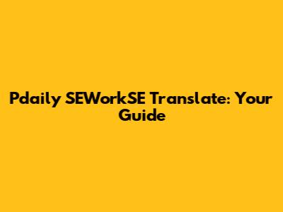 Pdaily SEWorkSE Translate: Your Guide