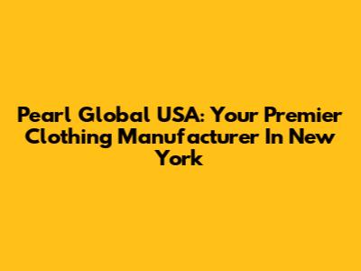 Pearl Global USA: Your Premier Clothing Manufacturer In New York