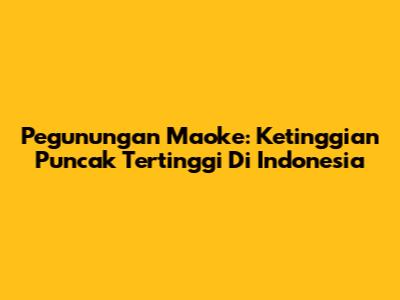 Pegunungan Maoke: Ketinggian Puncak Tertinggi Di Indonesia