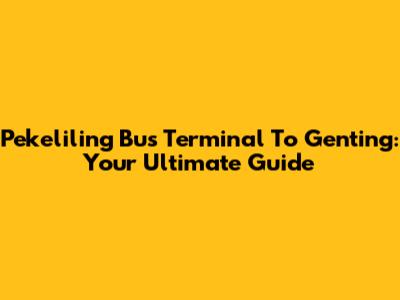 Pekeliling Bus Terminal To Genting: Your Ultimate Guide