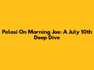 Pelosi On Morning Joe: A July 10th Deep Dive