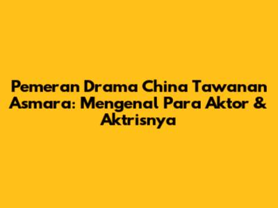 Pemeran Drama China Tawanan Asmara: Mengenal Para Aktor & Aktrisnya