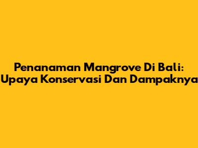Penanaman Mangrove Di Bali: Upaya Konservasi Dan Dampaknya