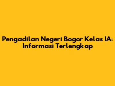 Pengadilan Negeri Bogor Kelas IA: Informasi Terlengkap