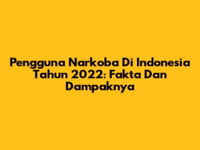 Pengguna Narkoba Di Indonesia Tahun 2022: Fakta Dan Dampaknya