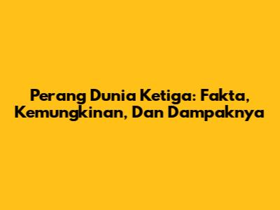 Perang Dunia Ketiga: Fakta, Kemungkinan, Dan Dampaknya