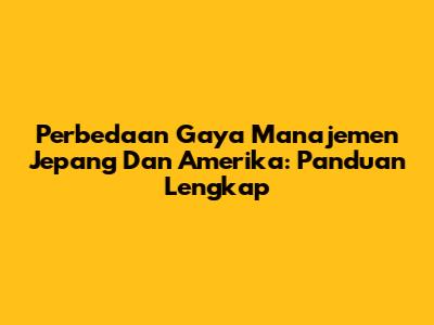 Perbedaan Gaya Manajemen Jepang Dan Amerika: Panduan Lengkap