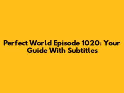 Perfect World Episode 1020: Your Guide With Subtitles